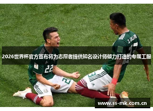 2026世界杯官方宣布将为志愿者提供知名设计师倾力打造的专属工服 2026世界杯官方宣布将为志愿者提供知名设计师倾力打造的专属工服