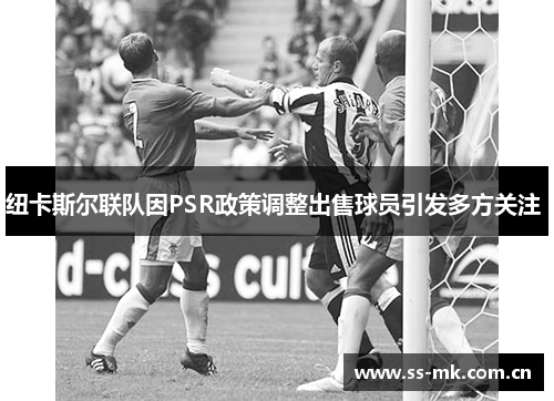纽卡斯尔联队因PSR政策调整出售球员引发多方关注 纽卡斯尔联队因PSR政策调整出售球员引发多方关注