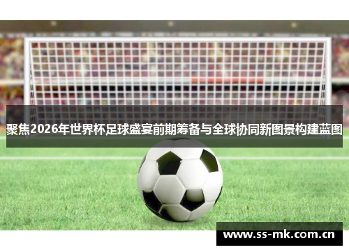 聚焦2026年世界杯足球盛宴前期筹备与全球协同新图景构建蓝图 聚焦2026年世界杯足球盛宴前期筹备与全球协同新图景构建蓝图